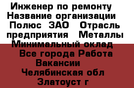 Инженер по ремонту › Название организации ­ Полюс, ЗАО › Отрасль предприятия ­ Металлы › Минимальный оклад ­ 1 - Все города Работа » Вакансии   . Челябинская обл.,Златоуст г.